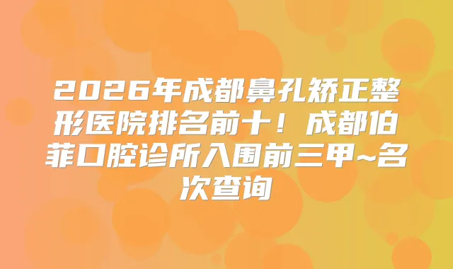 2026年成都鼻孔矫正整形医院排名前十！成都伯菲口腔诊所入围前三甲~名次查询