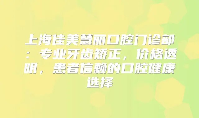 上海佳美慧丽口腔门诊部：专业牙齿矫正，价格透明，患者信赖的口腔健康选择
