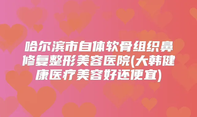 哈尔滨市自体软骨组织鼻修复整形美容医院(大韩健康医疗美容好还便宜)