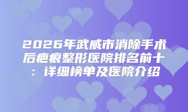 2026年武威市消除手术后疤痕整形医院排名前十：详细榜单及医院介绍