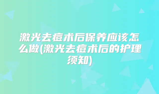 激光去痘术后保养应该怎么做(激光去痘术后的护理须知)