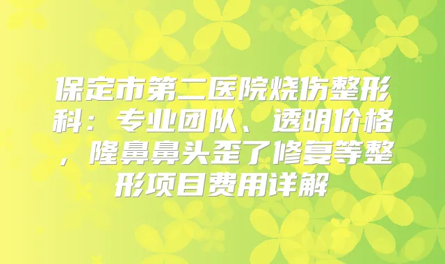 保定市第二医院烧伤整形科：专业团队、透明价格，隆鼻鼻头歪了修复等整形项目费用详解