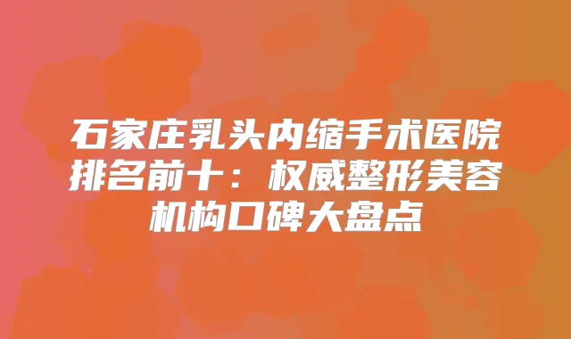 石家庄乳头内缩手术医院排名前十：整形美容机构口碑大盘点
