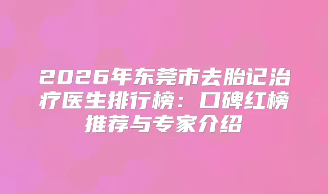 2026年东莞市去胎记医生排行榜：口碑红榜推荐与专家介绍