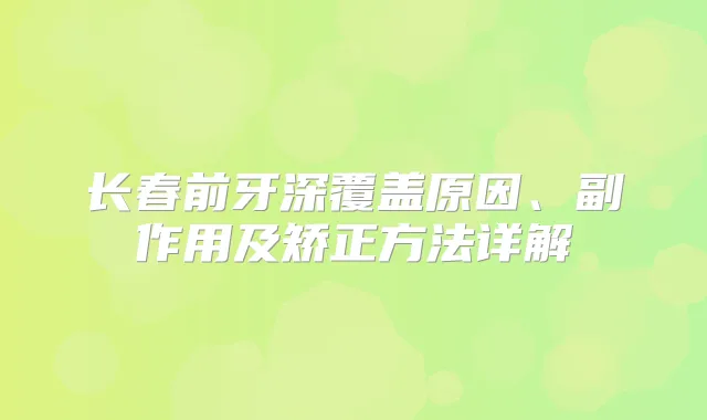 长春前牙深覆盖原因、副作用及矫正方法详解