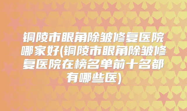 铜陵市眼角除皱修复医院哪家好(铜陵市眼角除皱修复医院在榜名单前十名都有哪些医)