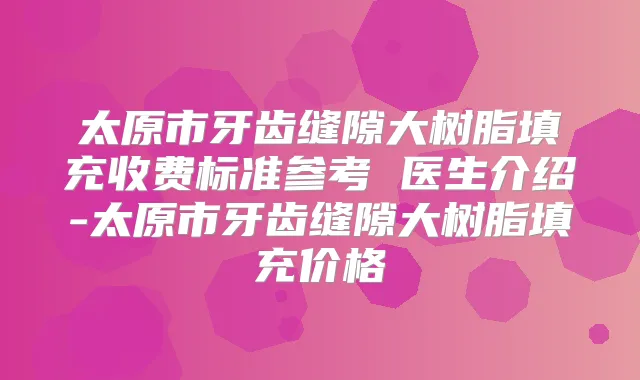 太原市牙齿缝隙大树脂填充收费标准参考 医生介绍-太原市牙齿缝隙大树脂填充价格
