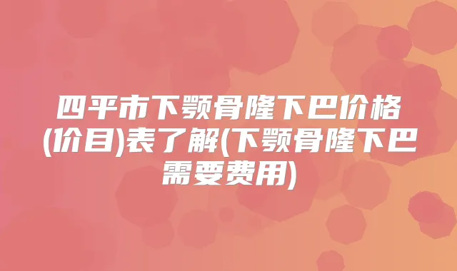 四平市下颚骨隆下巴价格(价目)表了解(下颚骨隆下巴需要费用)