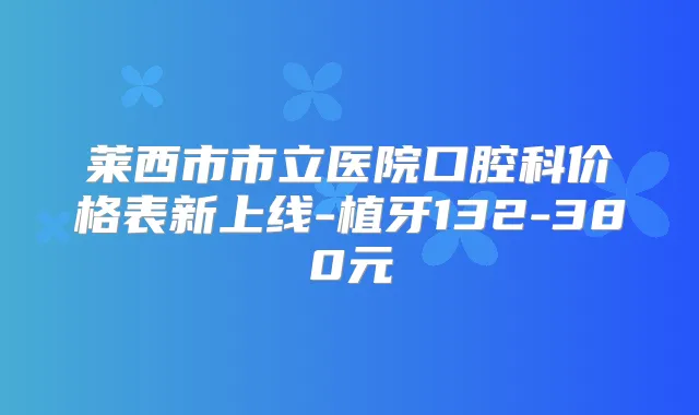 莱西市市立医院口腔科价格表新上线-植牙132-380元