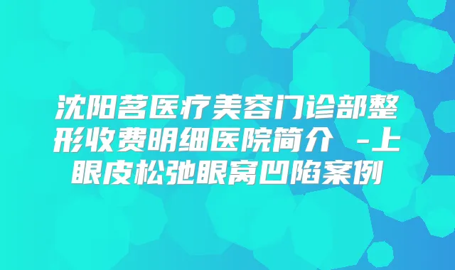 沈阳茗医疗美容门诊部整形收费明细医院简介 -上眼皮松弛眼窝凹陷案例
