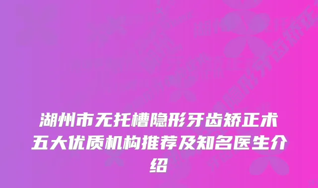 湖州市无托槽隐形牙齿矫正术五大优质机构推荐及知名医生介绍