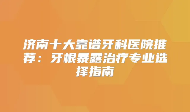 济南十大靠谱牙科医院推荐:牙根暴露专业选择指南