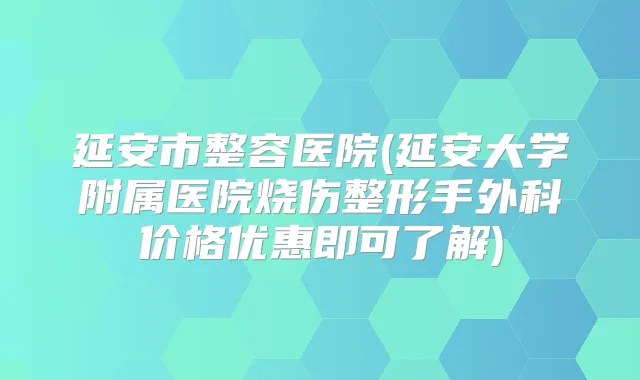 延安市整容医院(延安大学附属医院烧伤整形手外科价格优惠即可了解)
