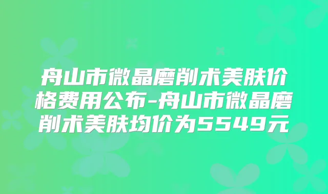 舟山市微晶磨削术美肤价格费用公布-舟山市微晶磨削术美肤均价为5549元