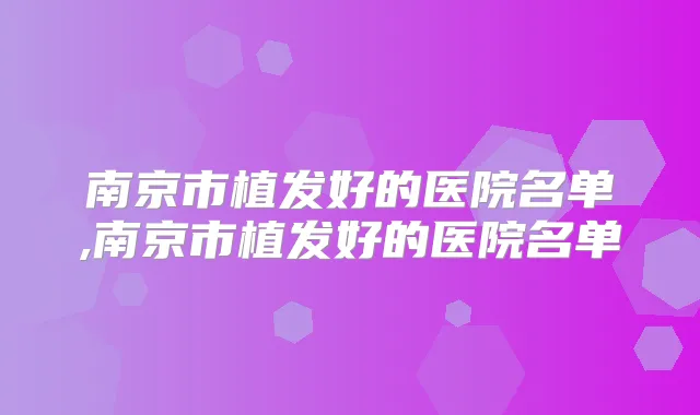 南京市植发好的医院名单,南京市植发好的医院名单