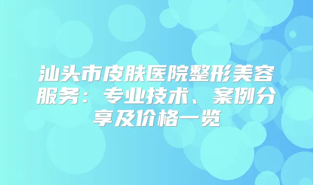 汕头市皮肤医院整形美容服务：专业技术、案例分享及价格一览