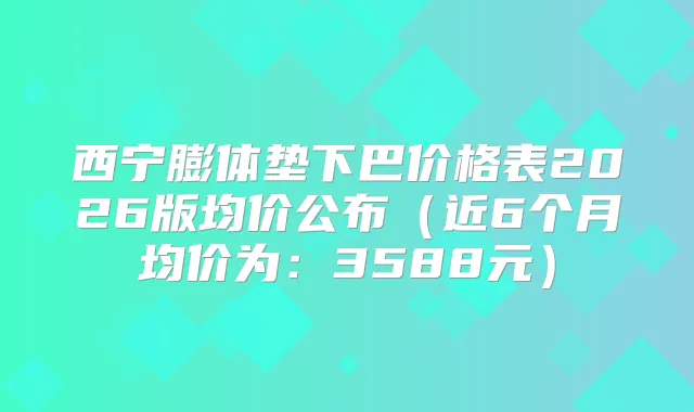 西宁膨体垫下巴价格表2026版均价公布（近6个月均价为：3588元）