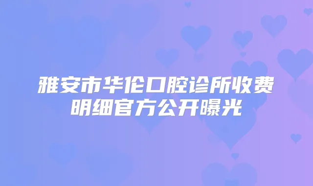雅安市华伦口腔诊所收费明细官方公开曝光