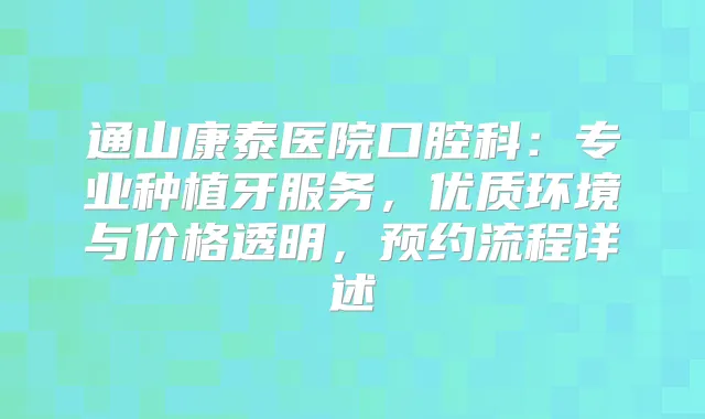 通山康泰医院口腔科：专业种植牙服务，优质环境与价格透明，预约流程详述