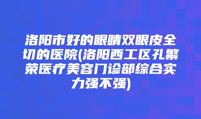 洛阳市好的眼睛双眼皮全切的医院(洛阳西工区孔繁荣医疗美容门诊部综合实力强不强)