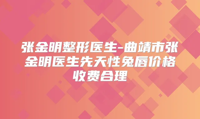 张金明整形医生-曲靖市张金明医生先天性兔唇价格收费合理