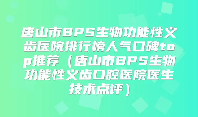 唐山市BPS生物功能性义齿医院排行榜人气口碑top推荐（唐山市BPS生物功能性义齿口腔医院医生技术点评）