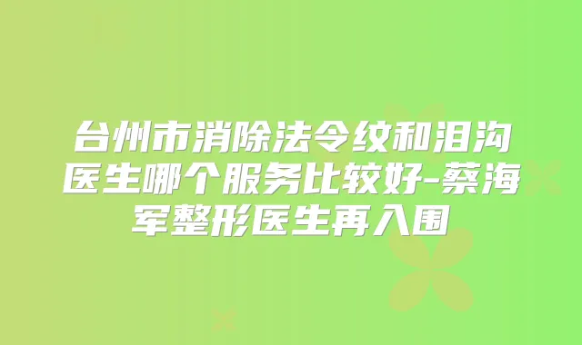台州市消除法令纹和泪沟医生哪个服务比较好-蔡海军整形医生再入围