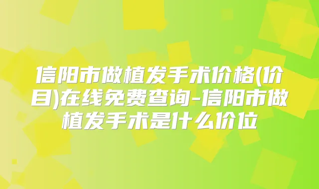 信阳市做植发手术价格(价目)在线免费查询-信阳市做植发手术是什么价位