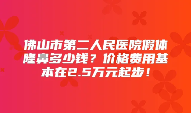 佛山市第二人民医院假体隆鼻多少钱？价格费用基本在2.5万元起步！