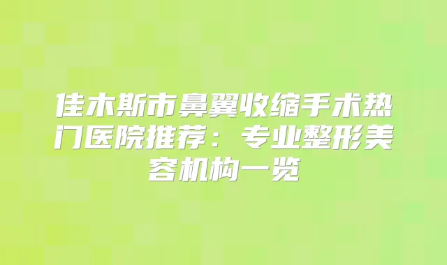 佳木斯市鼻翼收缩手术热门医院推荐：专业整形美容机构一览