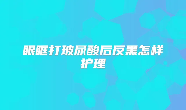 眼眶打玻尿酸后反黑怎样护理