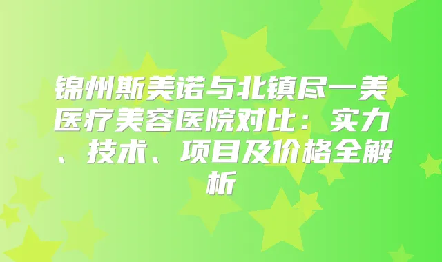 锦州斯美诺与北镇尽一美医疗美容医院对比：实力、技术、项目及价格全解析