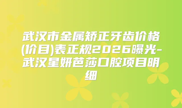 武汉市金属矫正牙齿价格(价目)表正规2026曝光-武汉星妍芭莎口腔项目明细