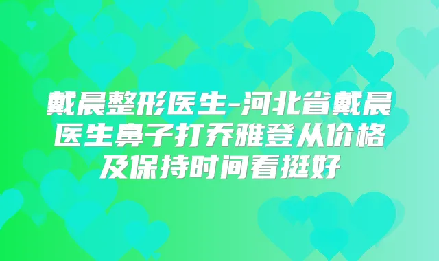 戴晨整形医生-河北省戴晨医生鼻子打乔雅登从价格及保持时间看挺好