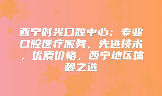 西宁时光口腔中心:专业口腔医疗服务,先进技术,优质价格,西宁地区信赖之选