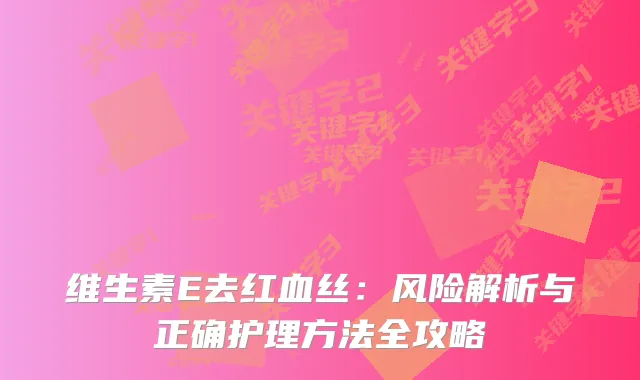 维生素E去红血丝：风险解析与正确护理方法全攻略