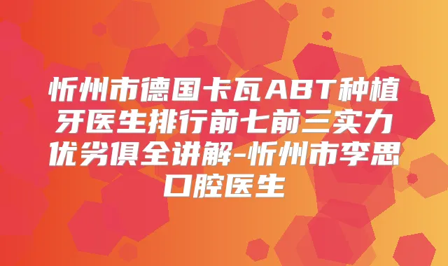 忻州市德国卡瓦ABT种植牙医生排行前七前三实力优劣俱全讲解-忻州市李思口腔医生