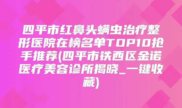 四平市红鼻头螨虫整形医院在榜名单TOP10抢手推荐(四平市铁西区金诺医疗美容诊所揭晓_一键收藏)