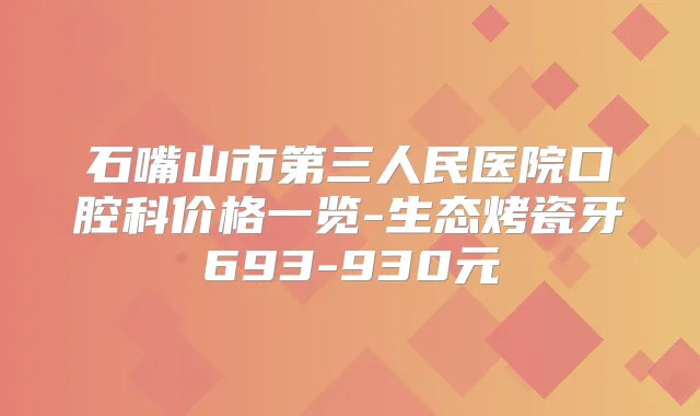 石嘴山市第三人民医院口腔科价格一览-生态烤瓷牙693-930元