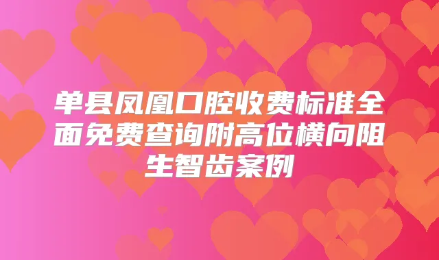 单县凤凰口腔收费标准全面免费查询附高位横向阻生智齿案例