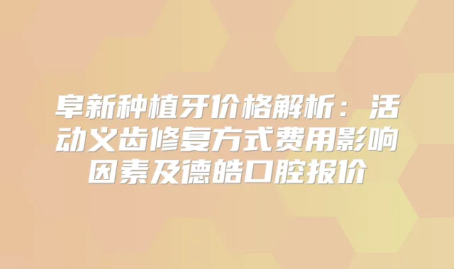 阜新种植牙价格解析:活动义齿修复方式费用影响因素及德皓口腔报价