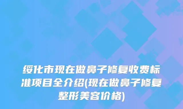 绥化市现在做鼻子修复收费标准项目全介绍(现在做鼻子修复整形美容价格)