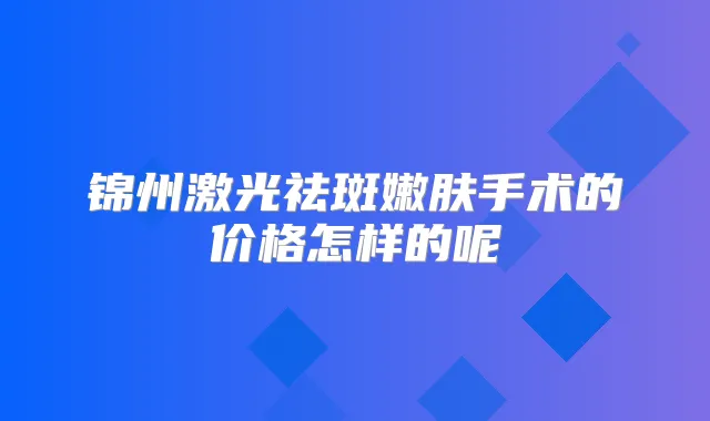 锦州激光祛斑嫩肤手术的价格怎样的呢