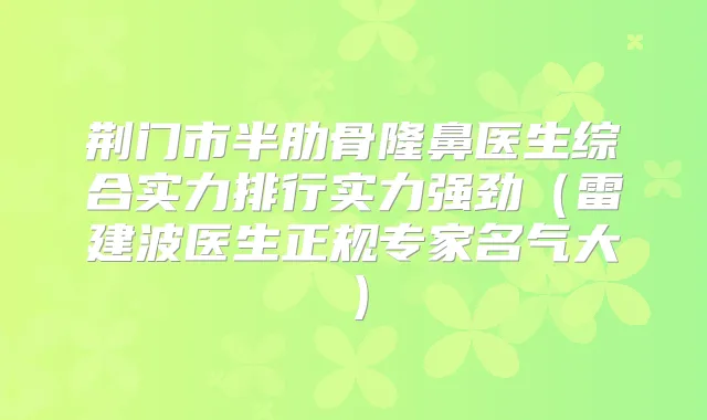 荆门市半肋骨隆鼻医生综合实力排行实力强劲（雷建波医生正规专家名气大）
