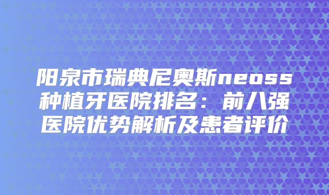 阳泉市瑞典尼奥斯neoss种植牙医院排名：前八强医院优势解析及患者评价