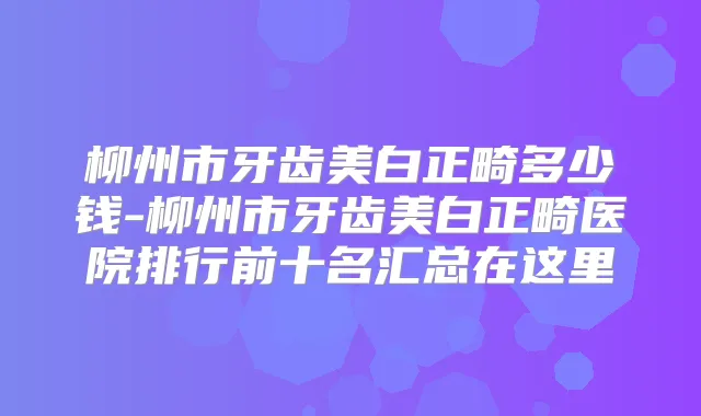 柳州市牙齿美白正畸多少钱-柳州市牙齿美白正畸医院排行前十名汇总在这里