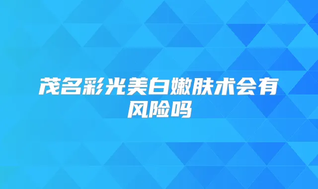 茂名彩光美白嫩肤术会有风险吗