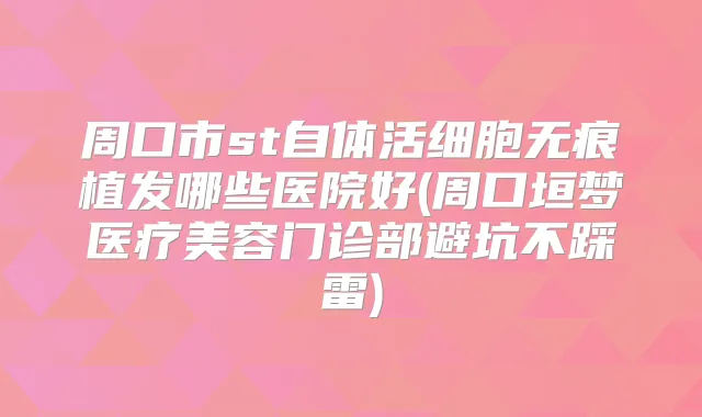 周口市st自体活细胞无痕植发哪些医院好(周口垣梦医疗美容门诊部避坑不踩雷)