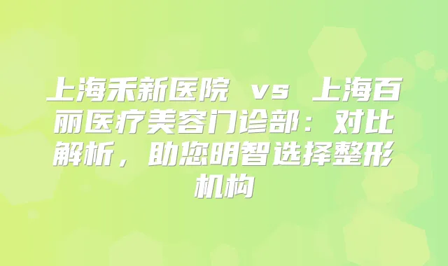 上海禾新医院 vs 上海百丽医疗美容门诊部:对比解析,助您明智选择整形机构