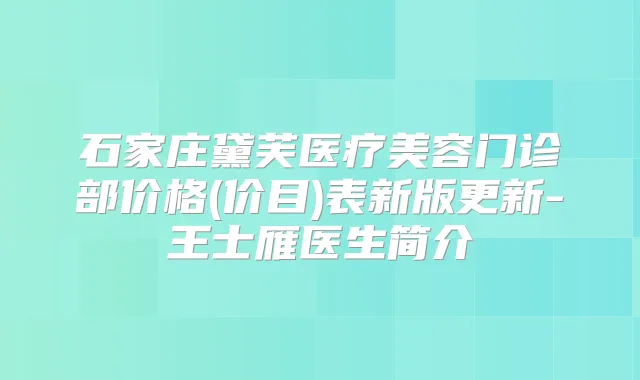 石家庄黛芙医疗美容门诊部价格(价目)表新版更新-王士雁医生简介